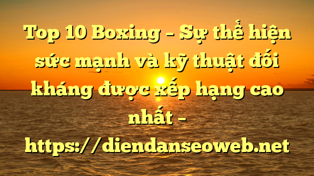 Top 10 Boxing – Sự thể hiện sức mạnh và kỹ thuật đối kháng được xếp hạng cao nhất – https://diendanseoweb.net