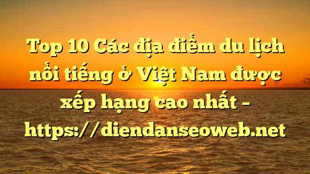 Top 10 Các địa điểm du lịch nổi tiếng ở Việt Nam được xếp hạng cao nhất – https://diendanseoweb.net