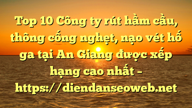 Top 10 Công ty rút hầm cầu, thông cống nghẹt, nạo vét hố ga tại An Giang được xếp hạng cao nhất – https://diendanseoweb.net