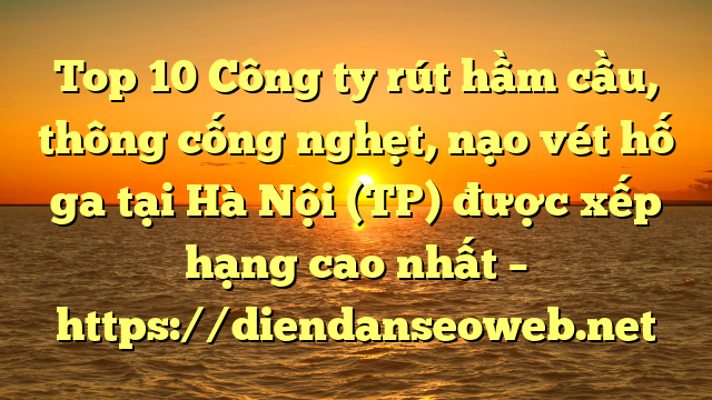 Top 10 Công ty rút hầm cầu, thông cống nghẹt, nạo vét hố ga tại Hà Nội (TP) được xếp hạng cao nhất – https://diendanseoweb.net