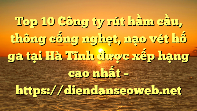 Top 10 Công ty rút hầm cầu, thông cống nghẹt, nạo vét hố ga tại Hà Tĩnh được xếp hạng cao nhất – https://diendanseoweb.net