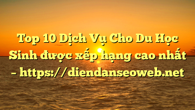 Top 10 Dịch Vụ Cho Du Học Sinh được xếp hạng cao nhất – https://diendanseoweb.net