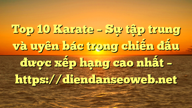 Top 10 Karate – Sự tập trung và uyên bác trong chiến đấu được xếp hạng cao nhất – https://diendanseoweb.net