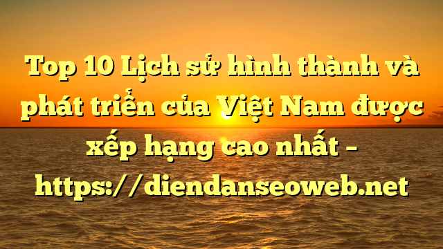 Top 10 Lịch sử hình thành và phát triển của Việt Nam được xếp hạng cao nhất – https://diendanseoweb.net