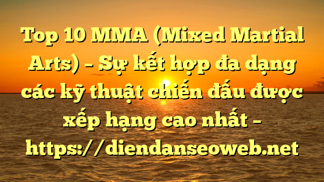 Top 10 MMA (Mixed Martial Arts) – Sự kết hợp đa dạng các kỹ thuật chiến đấu được xếp hạng cao nhất – https://diendanseoweb.net