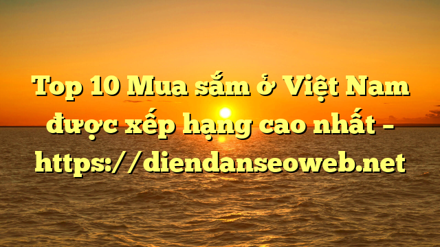 Top 10 Mua sắm ở Việt Nam được xếp hạng cao nhất – https://diendanseoweb.net