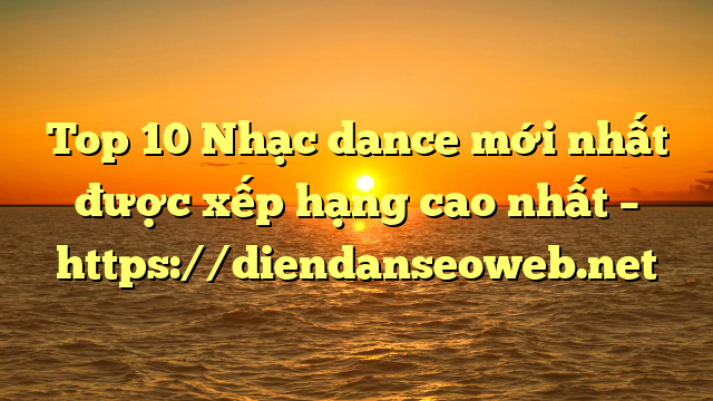 Top 10 Nhạc dance mới nhất được xếp hạng cao nhất – https://diendanseoweb.net