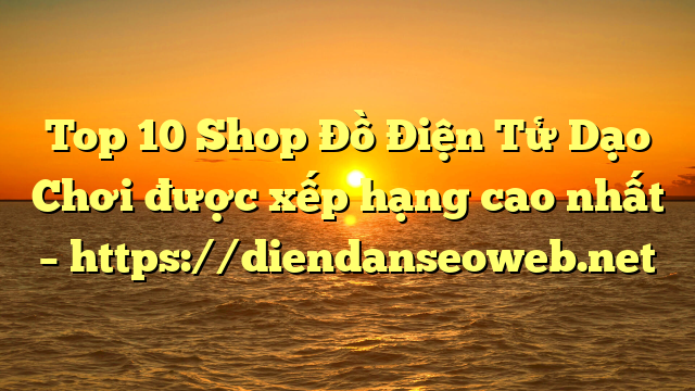 Top 10 Shop Đồ Điện Tử Dạo Chơi được xếp hạng cao nhất – https://diendanseoweb.net