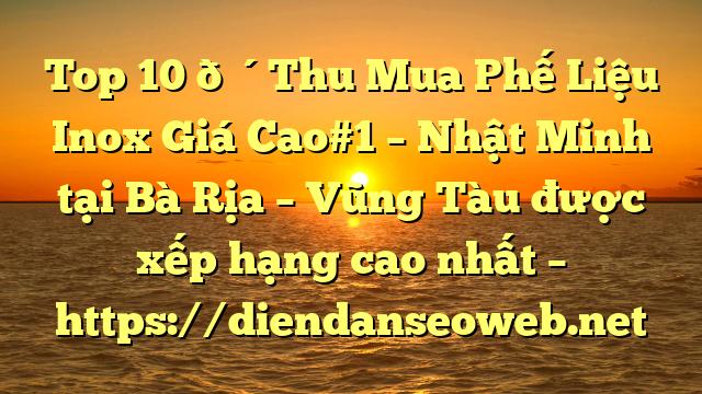 Top 10 🔴Thu Mua Phế Liệu Inox Giá Cao#1 – Nhật Minh tại Bà Rịa – Vũng Tàu  được xếp hạng cao nhất – https://diendanseoweb.net