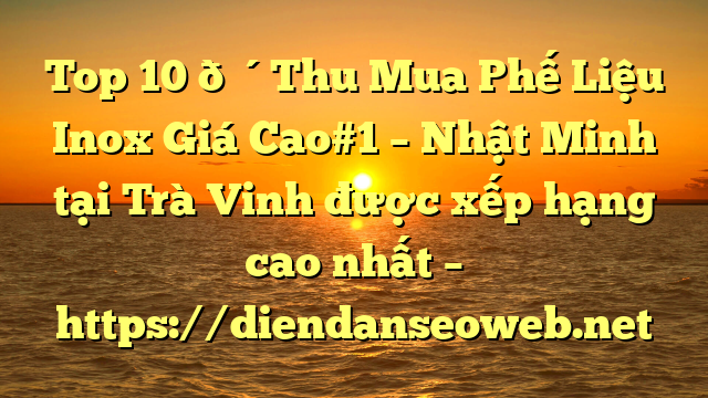 Top 10 🔴Thu Mua Phế Liệu Inox Giá Cao#1 – Nhật Minh tại Trà Vinh  được xếp hạng cao nhất – https://diendanseoweb.net