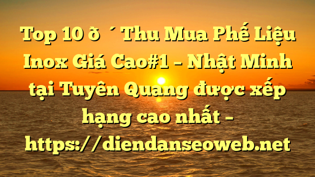Top 10 🔴Thu Mua Phế Liệu Inox Giá Cao#1 – Nhật Minh tại Tuyên Quang  được xếp hạng cao nhất – https://diendanseoweb.net