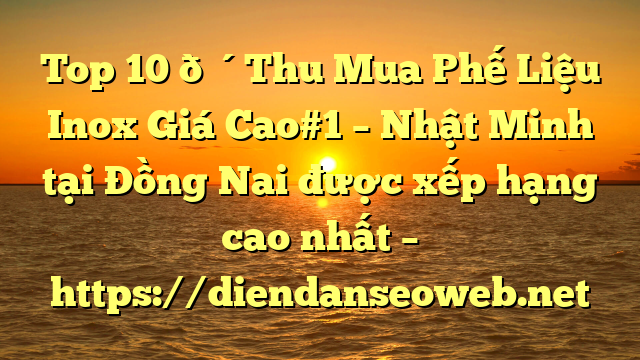 Top 10 🔴Thu Mua Phế Liệu Inox Giá Cao#1 – Nhật Minh tại Đồng Nai  được xếp hạng cao nhất – https://diendanseoweb.net