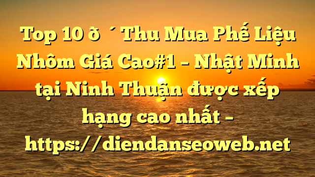 Top 10 🔴Thu Mua Phế Liệu Nhôm Giá Cao#1 – Nhật Minh tại Ninh Thuận  được xếp hạng cao nhất – https://diendanseoweb.net
