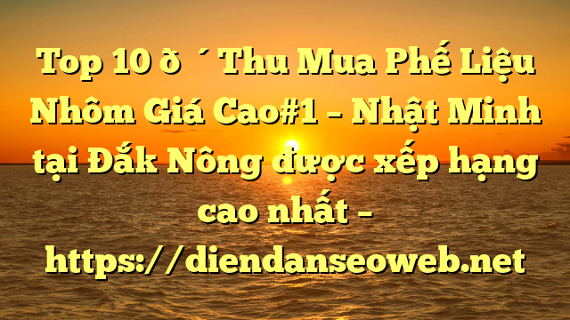 Top 10 🔴Thu Mua Phế Liệu Nhôm Giá Cao#1 – Nhật Minh tại Đắk Nông  được xếp hạng cao nhất – https://diendanseoweb.net