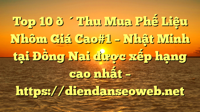 Top 10 🔴Thu Mua Phế Liệu Nhôm Giá Cao#1 – Nhật Minh tại Đồng Nai  được xếp hạng cao nhất – https://diendanseoweb.net