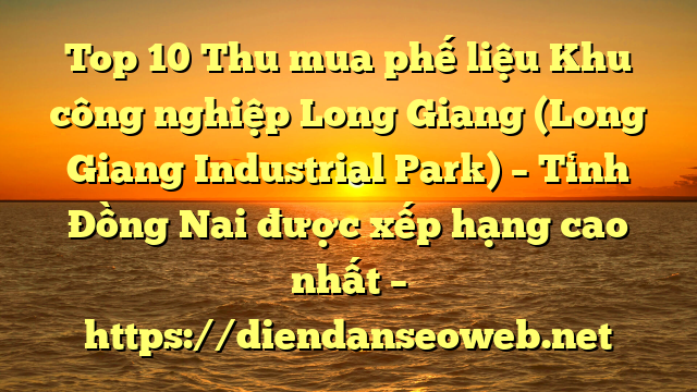 Top 10 Thu mua phế liệu Khu công nghiệp Long Giang (Long Giang Industrial Park) – Tỉnh Đồng Nai được xếp hạng cao nhất – https://diendanseoweb.net