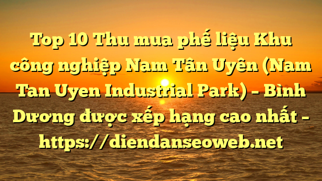 Top 10 Thu mua phế liệu Khu công nghiệp Nam Tân Uyên (Nam Tan Uyen Industrial Park) – Bình Dương được xếp hạng cao nhất – https://diendanseoweb.net