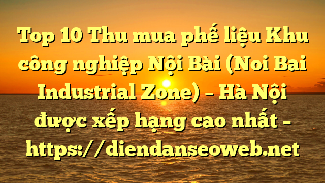 Top 10 Thu mua phế liệu Khu công nghiệp Nội Bài (Noi Bai Industrial Zone) – Hà Nội được xếp hạng cao nhất – https://diendanseoweb.net