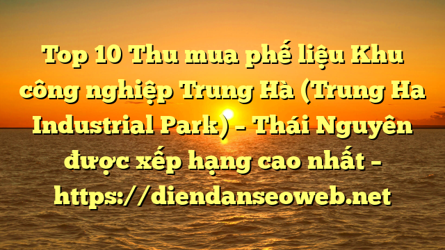 Top 10 Thu mua phế liệu Khu công nghiệp Trung Hà (Trung Ha Industrial Park) – Thái Nguyên được xếp hạng cao nhất – https://diendanseoweb.net