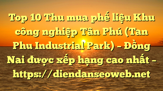 Top 10 Thu mua phế liệu Khu công nghiệp Tân Phú (Tan Phu Industrial Park) – Đồng Nai được xếp hạng cao nhất – https://diendanseoweb.net