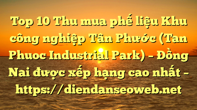 Top 10 Thu mua phế liệu Khu công nghiệp Tân Phước (Tan Phuoc Industrial Park) – Đồng Nai được xếp hạng cao nhất – https://diendanseoweb.net