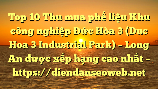 Top 10 Thu mua phế liệu Khu công nghiệp Đức Hòa 3 (Duc Hoa 3 Industrial Park) – Long An được xếp hạng cao nhất – https://diendanseoweb.net