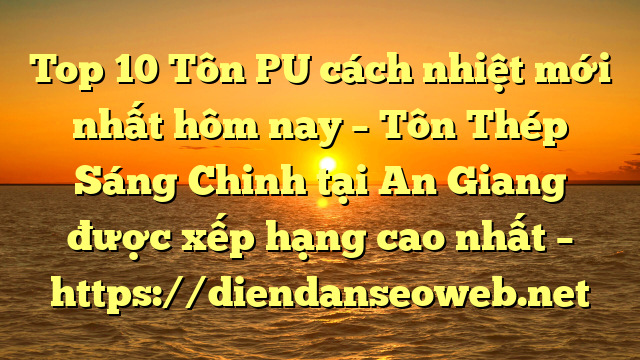 Top 10 Tôn PU cách nhiệt mới nhất hôm nay – Tôn Thép Sáng Chinh tại An Giang  được xếp hạng cao nhất – https://diendanseoweb.net