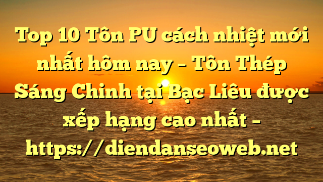 Top 10 Tôn PU cách nhiệt mới nhất hôm nay – Tôn Thép Sáng Chinh tại Bạc Liêu  được xếp hạng cao nhất – https://diendanseoweb.net