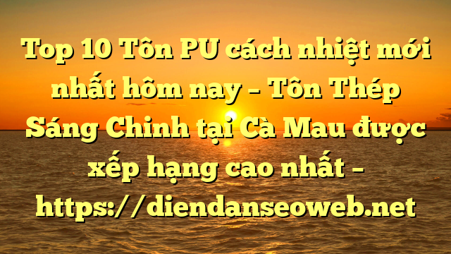 Top 10 Tôn PU cách nhiệt mới nhất hôm nay – Tôn Thép Sáng Chinh tại Cà Mau  được xếp hạng cao nhất – https://diendanseoweb.net