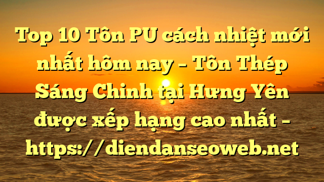 Top 10 Tôn PU cách nhiệt mới nhất hôm nay – Tôn Thép Sáng Chinh tại Hưng Yên  được xếp hạng cao nhất – https://diendanseoweb.net