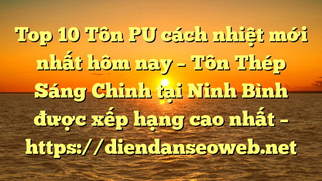 Top 10 Tôn PU cách nhiệt mới nhất hôm nay – Tôn Thép Sáng Chinh tại Ninh Bình  được xếp hạng cao nhất – https://diendanseoweb.net