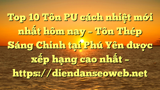 Top 10 Tôn PU cách nhiệt mới nhất hôm nay – Tôn Thép Sáng Chinh tại Phú Yên  được xếp hạng cao nhất – https://diendanseoweb.net