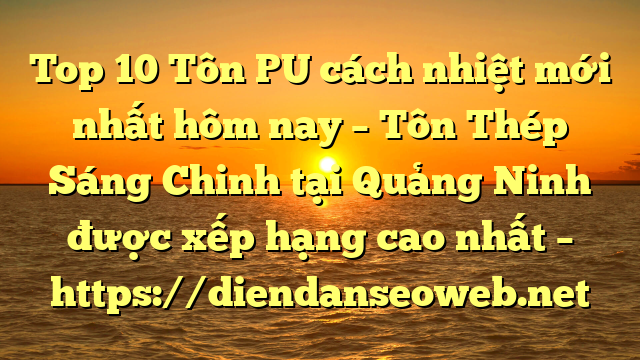 Top 10 Tôn PU cách nhiệt mới nhất hôm nay – Tôn Thép Sáng Chinh tại Quảng Ninh  được xếp hạng cao nhất – https://diendanseoweb.net