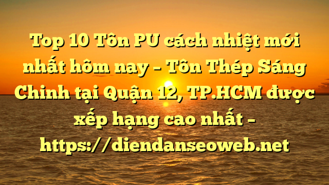 Top 10 Tôn PU cách nhiệt mới nhất hôm nay – Tôn Thép Sáng Chinh tại Quận 12, TP.HCM  được xếp hạng cao nhất – https://diendanseoweb.net