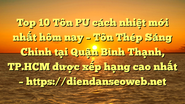 Top 10 Tôn PU cách nhiệt mới nhất hôm nay – Tôn Thép Sáng Chinh tại Quận Bình Thạnh, TP.HCM  được xếp hạng cao nhất – https://diendanseoweb.net
