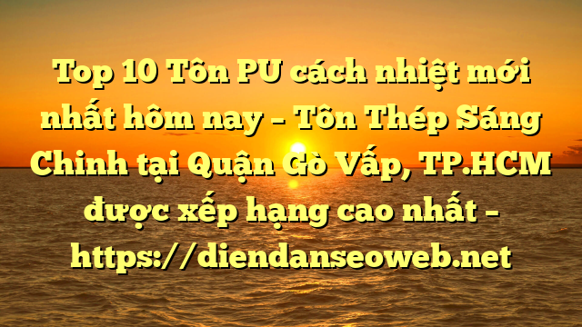 Top 10 Tôn PU cách nhiệt mới nhất hôm nay – Tôn Thép Sáng Chinh tại Quận Gò Vấp, TP.HCM  được xếp hạng cao nhất – https://diendanseoweb.net
