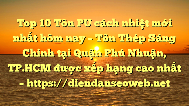 Top 10 Tôn PU cách nhiệt mới nhất hôm nay – Tôn Thép Sáng Chinh tại Quận Phú Nhuận, TP.HCM  được xếp hạng cao nhất – https://diendanseoweb.net