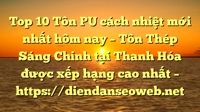 Top 10 Tôn PU cách nhiệt mới nhất hôm nay – Tôn Thép Sáng Chinh tại Thanh Hóa  được xếp hạng cao nhất – https://diendanseoweb.net