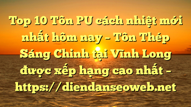 Top 10 Tôn PU cách nhiệt mới nhất hôm nay – Tôn Thép Sáng Chinh tại Vĩnh Long  được xếp hạng cao nhất – https://diendanseoweb.net