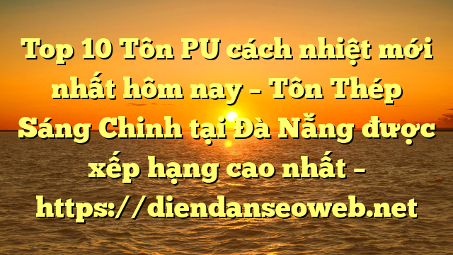 Top 10 Tôn PU cách nhiệt mới nhất hôm nay – Tôn Thép Sáng Chinh tại Đà Nẵng  được xếp hạng cao nhất – https://diendanseoweb.net