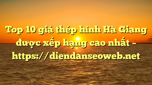 Top 10 giá thép hình Hà Giang được xếp hạng cao nhất – https://diendanseoweb.net