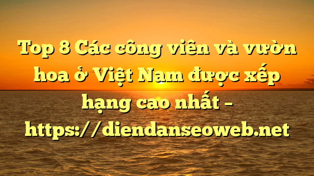 Top 8 Các công viên và vườn hoa ở Việt Nam được xếp hạng cao nhất – https://diendanseoweb.net