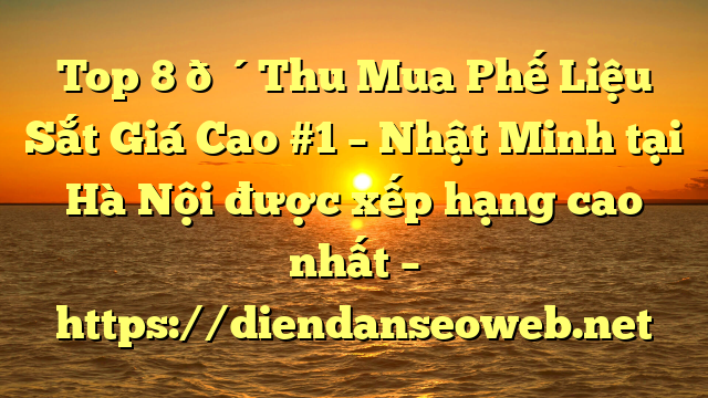Top 8 🔴Thu Mua Phế Liệu Sắt Giá Cao #1 – Nhật Minh tại Hà Nội  được xếp hạng cao nhất – https://diendanseoweb.net
