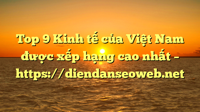 Top 9 Kinh tế của Việt Nam được xếp hạng cao nhất – https://diendanseoweb.net