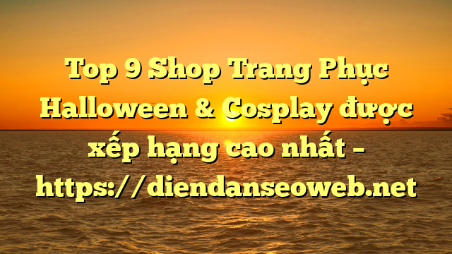 Top 9 Shop Trang Phục Halloween & Cosplay được xếp hạng cao nhất – https://diendanseoweb.net