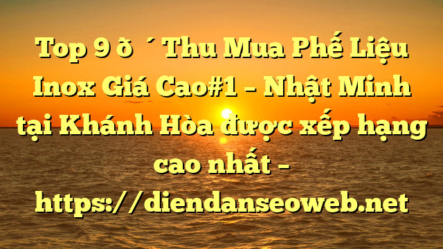 Top 9 🔴Thu Mua Phế Liệu Inox Giá Cao#1 – Nhật Minh tại Khánh Hòa  được xếp hạng cao nhất – https://diendanseoweb.net