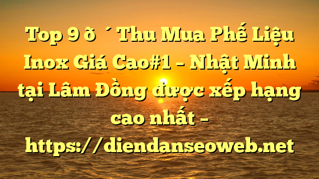 Top 9 🔴Thu Mua Phế Liệu Inox Giá Cao#1 – Nhật Minh tại Lâm Đồng  được xếp hạng cao nhất – https://diendanseoweb.net