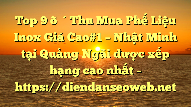 Top 9 🔴Thu Mua Phế Liệu Inox Giá Cao#1 – Nhật Minh tại Quảng Ngãi  được xếp hạng cao nhất – https://diendanseoweb.net