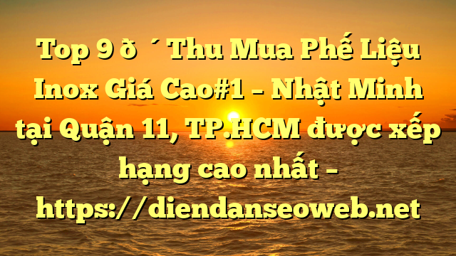 Top 9 🔴Thu Mua Phế Liệu Inox Giá Cao#1 – Nhật Minh tại Quận 11, TP.HCM  được xếp hạng cao nhất – https://diendanseoweb.net