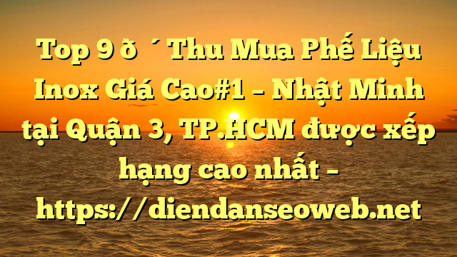 Top 9 🔴Thu Mua Phế Liệu Inox Giá Cao#1 – Nhật Minh tại Quận 3, TP.HCM  được xếp hạng cao nhất – https://diendanseoweb.net